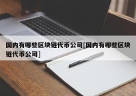 国内有哪些区块链代币公司[国内有哪些区块链代币公司]