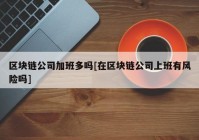 区块链公司加班多吗[在区块链公司上班有风险吗]