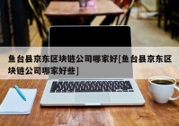 鱼台县京东区块链公司哪家好[鱼台县京东区块链公司哪家好些]